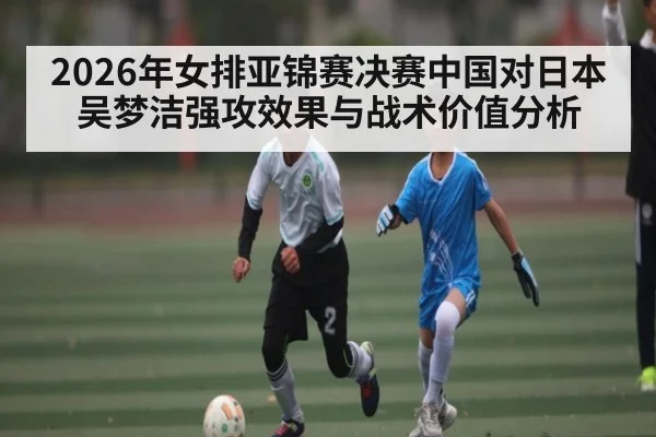 2026年女排亚锦赛决赛中国对日本吴梦洁强攻效果与战术价值分析
