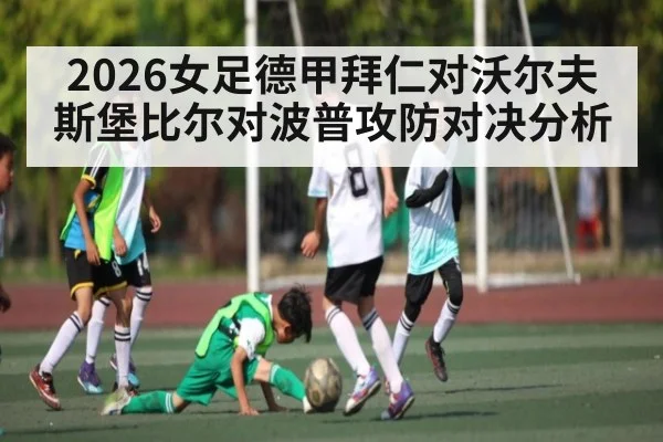 2026女足德甲拜仁对沃尔夫斯堡比尔对波普攻防对决分析
