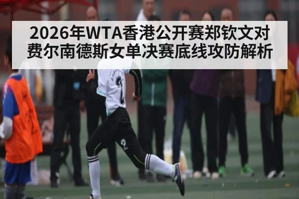 2026年WTA香港公开赛郑钦文对费尔南德斯女单决赛底线攻防解析